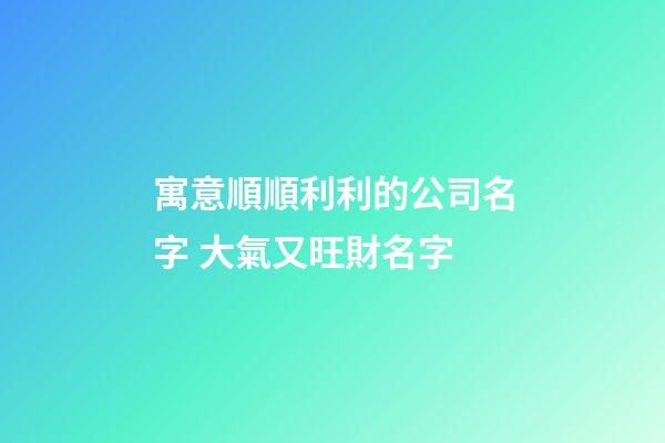 寓意順順利利的公司名字 大氣又旺財名字-第1張-公司起名-玄機派
